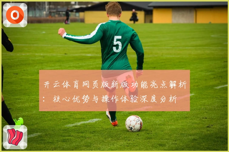 开云体育网页版新版功能亮点解析：核心优势与操作体验深度分析
