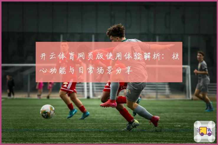 开云体育网页版使用体验解析：核心功能与日常场景分享