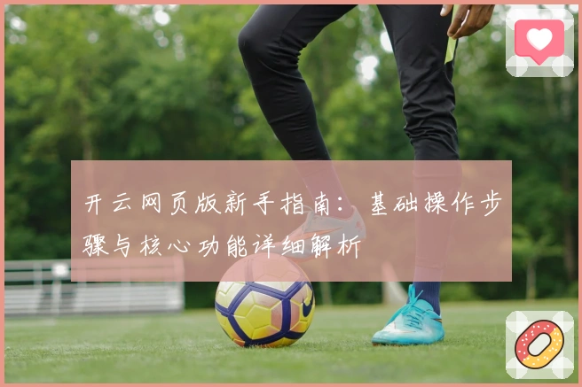 开云网页版新手指南：基础操作步骤与核心功能详细解析