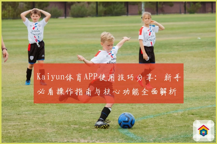 Kaiyun体育APP使用技巧分享：新手必看操作指南与核心功能全面解析