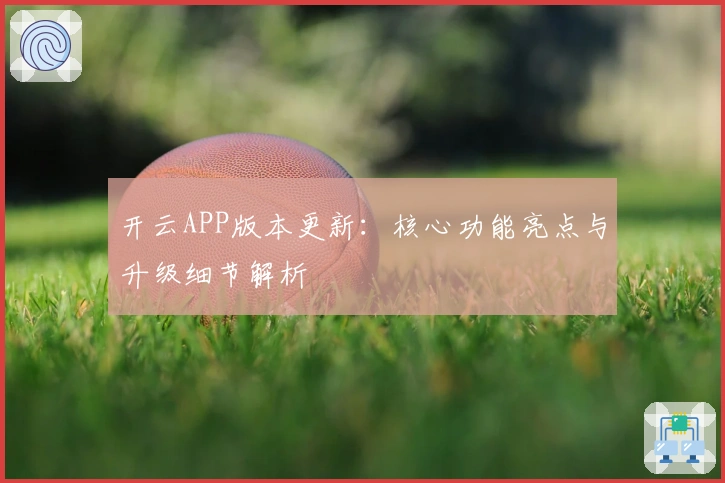 开云APP版本更新:核心功能亮点与升级细节解析