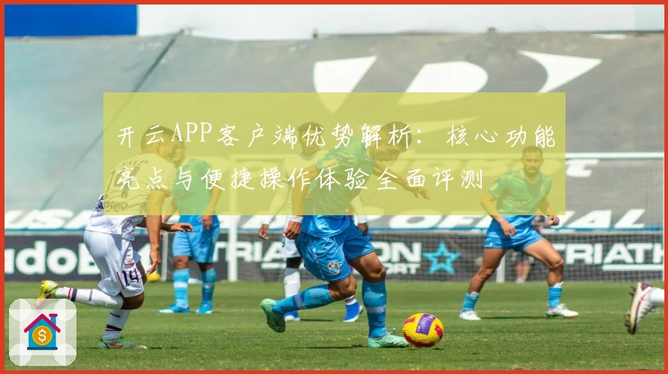 开云APP客户端优势解析：核心功能亮点与便捷操作体验全面评测