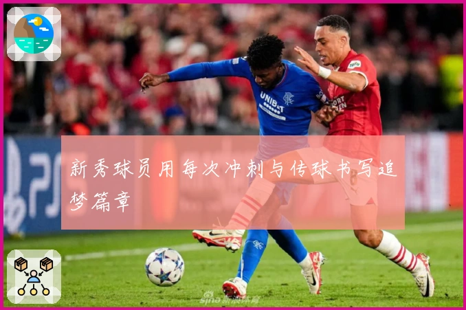 新秀球员用每次冲刺与传球书写追梦篇章