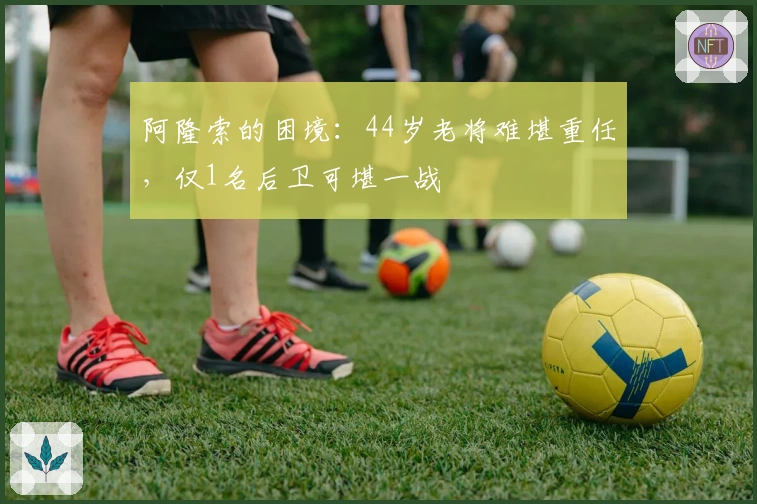 阿隆索的困境：44岁老将难堪重任，仅1名后卫可堪一战