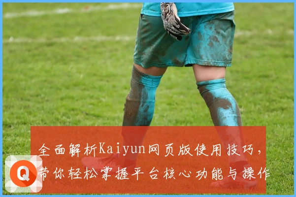 全面解析Kaiyun网页版使用技巧,带你轻松掌握平台核心功能与操作体验