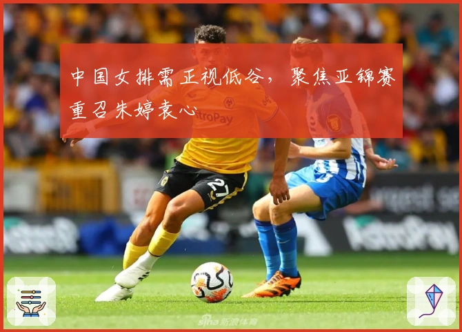 中国女排需正视低谷，聚焦亚锦赛重召朱婷袁心玥