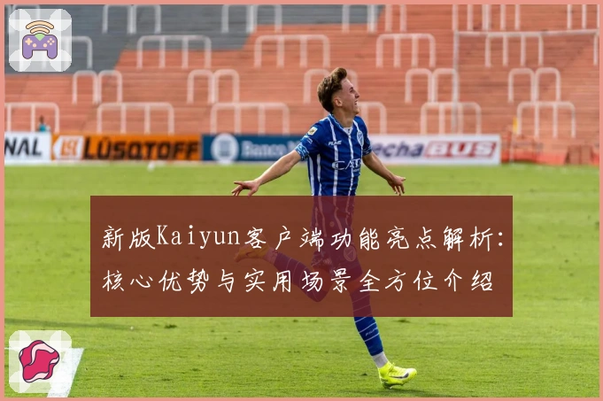 新版Kaiyun客户端功能亮点解析：核心优势与实用场景全方位介绍
