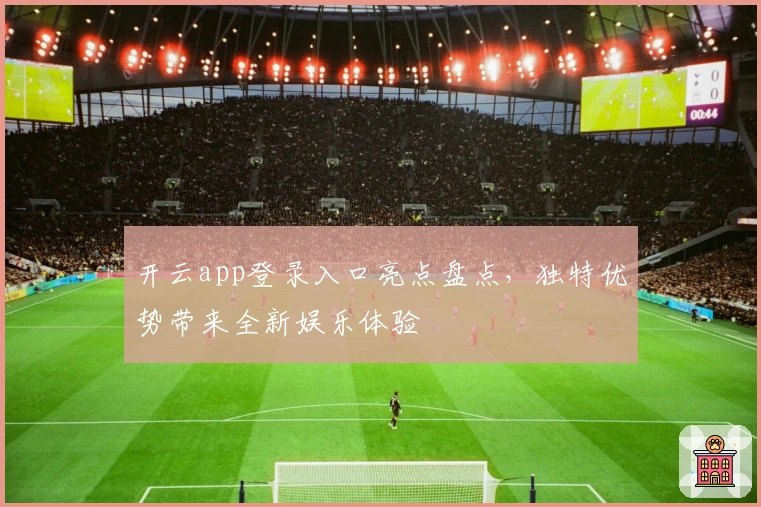 开云app登录入口亮点盘点，独特优势带来全新娱乐体验