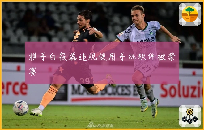 棋手白筱磊违规使用手机软件被禁赛