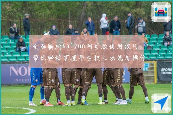 全面解析Kaiyun网页版使用技巧，带你轻松掌握平台核心功能与操作体验