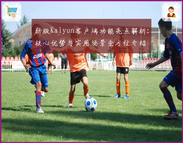 新版Kaiyun客户端功能亮点解析：核心优势与实用场景全方位介绍