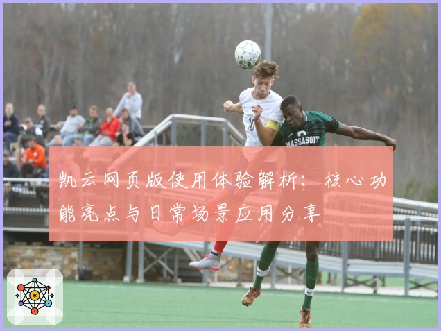 凯云网页版使用体验解析：核心功能亮点与日常场景应用分享