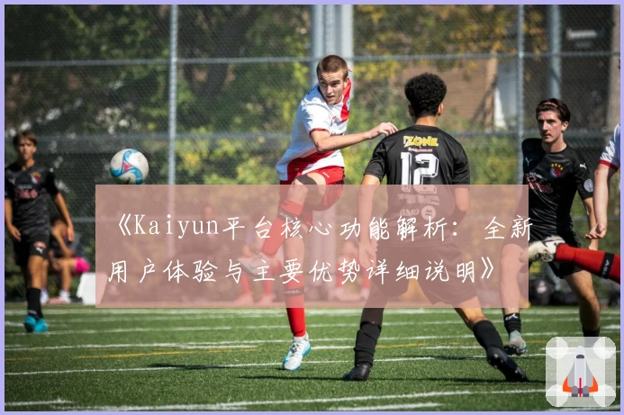 《Kaiyun平台核心功能解析:全新用户体验与主要优势详细说明》