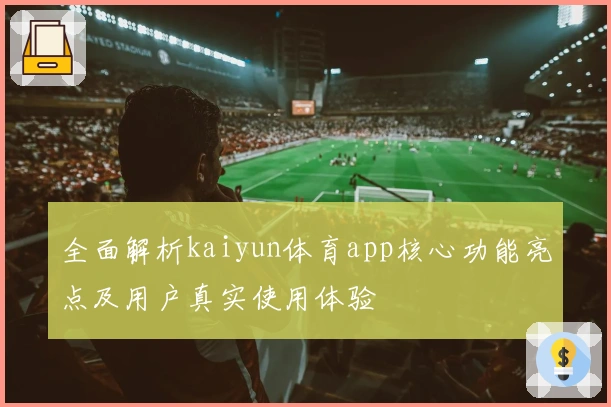 全面解析kaiyun体育app核心功能亮点及用户真实使用体验