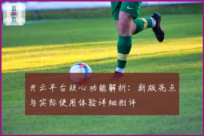 开云平台核心功能解析:新版亮点与实际使用体验详细测评