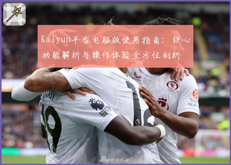 Kaiyun平台电脑版使用指南：核心功能解析与操作体验全方位剖析