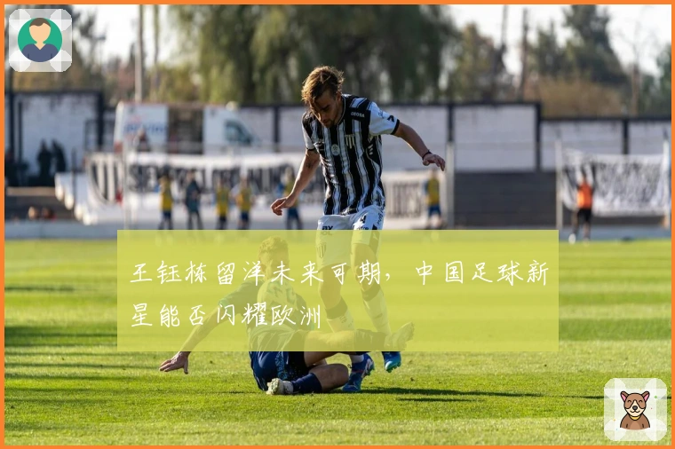 王钰栋留洋未来可期，中国足球新星能否闪耀欧洲