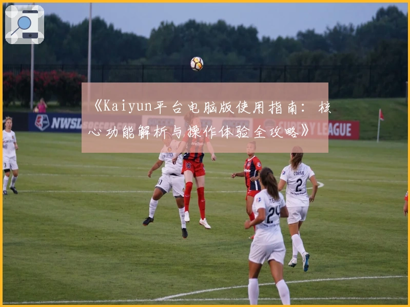《Kaiyun平台电脑版使用指南：核心功能解析与操作体验全攻略》