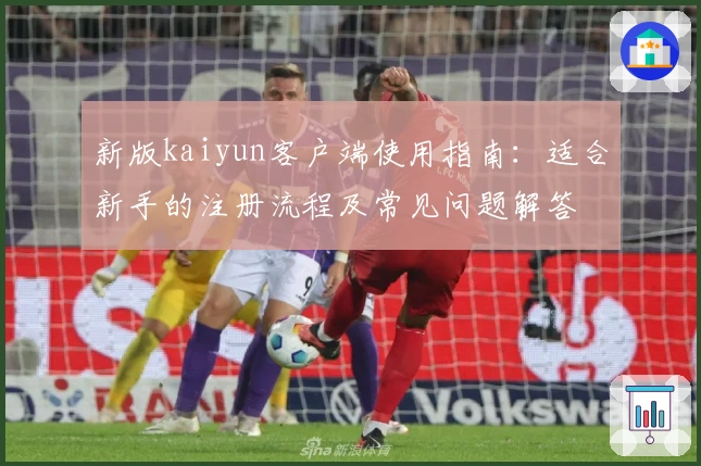 新版kaiyun客户端使用指南：适合新手的注册流程及常见问题解答