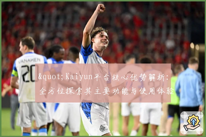 "Kaiyun平台核心优势解析：全方位探索其主要功能与使用体验"
