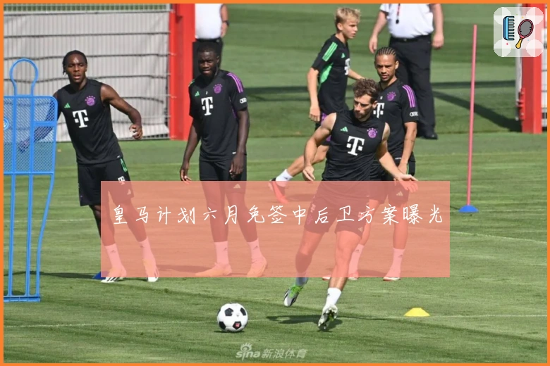 皇马计划六月免签中后卫方案曝光