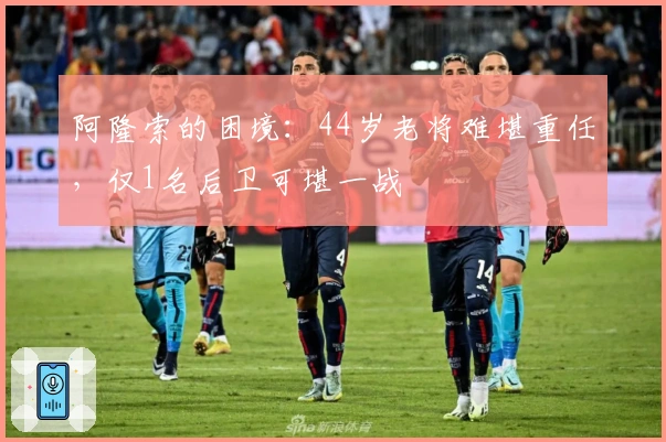 阿隆索的困境：44岁老将难堪重任，仅1名后卫可堪一战