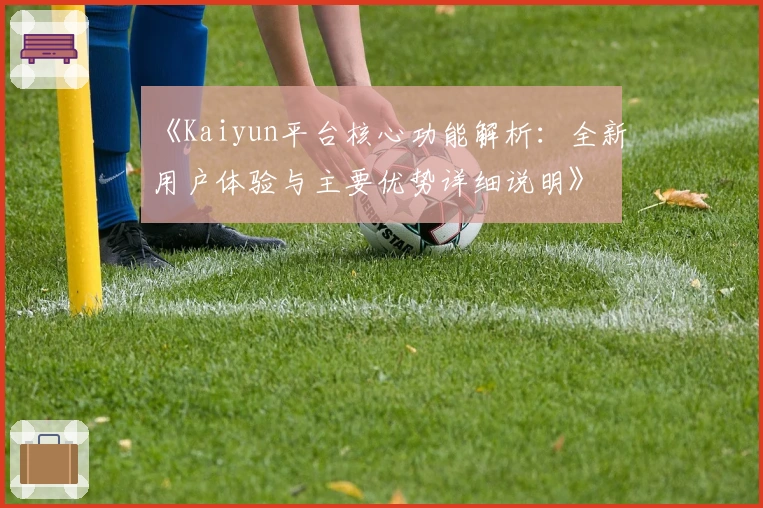 《Kaiyun平台核心功能解析：全新用户体验与主要优势详细说明》