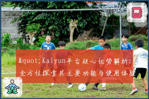 "Kaiyun平台核心优势解析：全方位探索其主要功能与使用体验"