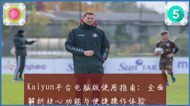 Kaiyun平台电脑版使用指南：全面解析核心功能与便捷操作体验
