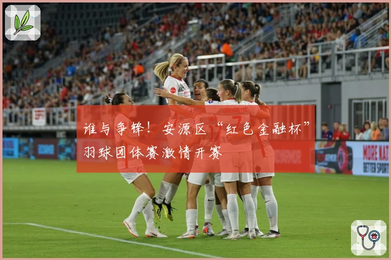 谁与争锋！安源区“红色金融杯”羽球团体赛激情开赛