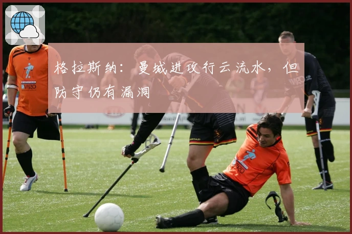 格拉斯纳：曼城进攻行云流水，但防守仍有漏洞