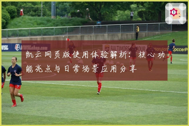 凯云网页版使用体验解析：核心功能亮点与日常场景应用分享