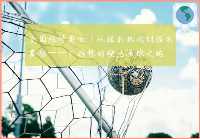 全国残特奥会｜从福利机构到福利赛场——广越想的硬地滚球之路