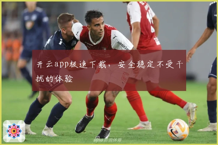 开云app极速下载,安全稳定不受干扰的体验