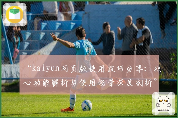 “kaiyun网页版使用技巧分享：核心功能解析与使用场景深度剖析”