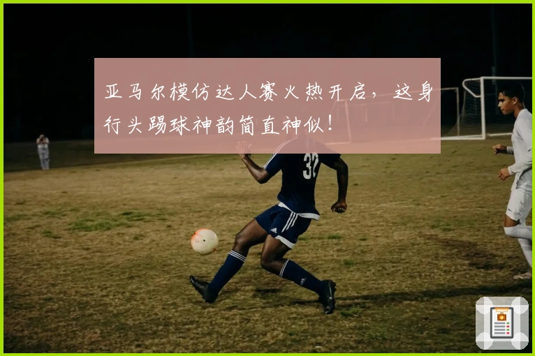 亚马尔模仿达人赛火热开启，这身行头踢球神韵简直神似！