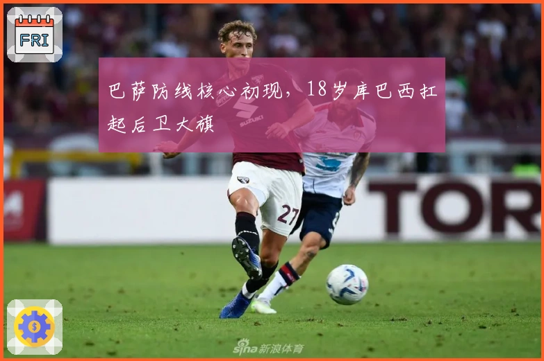 巴萨防线核心初现，18岁库巴西扛起后卫大旗