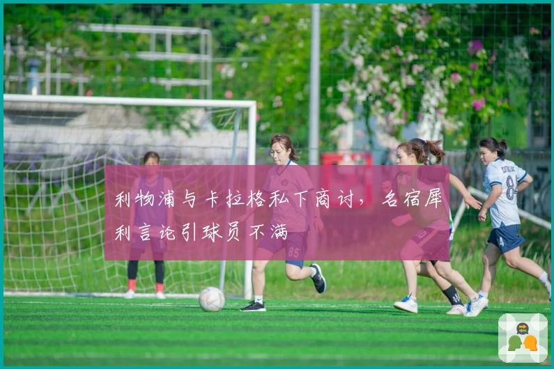 利物浦与卡拉格私下商讨，名宿犀利言论引球员不满