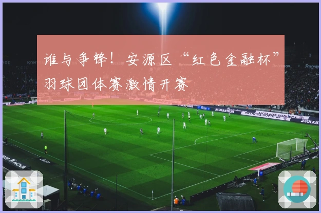 谁与争锋！安源区“红色金融杯”羽球团体赛激情开赛